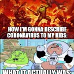 Not for me though. This is kinda one of those memes that you make cuz its funny but not actually relatable (to me, anyway) | HOW I'M GONNA DESCRIBE CORONAVIRUS TO MY KIDS:; WHAT IT ACTUALLY WAS: | image tagged in doomguy,teen titans go,cyborg,doom,covid-19,coronavirus | made w/ Imgflip meme maker