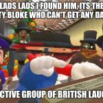 ITS THE BLIGGITY BLOKE WHO CAN'T FIND ANY DAMSELS | LADS LADS I FOUND HIM, ITS THE BLIGGITY BLOKE WHO CAN'T GET ANY DAMSELS! *COLLECTIVE GROUP OF BRITISH LAUGHTER* | image tagged in its the bliggity bloke who can't find any damsels | made w/ Imgflip meme maker