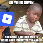 Third World Skeptical Kid Meme | SO YOUR SAYIN'; YOU BANNED THE GUY WHO IS DOING YOUR JOB BETTER THAN YOU? | image tagged in memes,third world skeptical kid | made w/ Imgflip meme maker