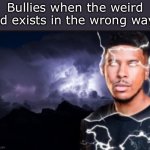 If you know, you know. | Bullies when the weird kid exists in the wrong way: | image tagged in k wodr blank,memes,funny,bullies | made w/ Imgflip meme maker