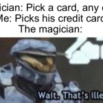 To be fair,he did say ANY card. | Magician: Pick a card, any card

Me: Picks his credit card

The magician: | image tagged in wait that's illegal | made w/ Imgflip meme maker