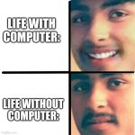 Happy and unhappy | LIFE WITH COMPUTER:; LIFE WITHOUT COMPUTER: | image tagged in happy and unhappy | made w/ Imgflip meme maker