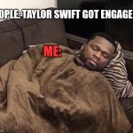 Got Enraged | PEOPLE: TAYLOR SWIFT GOT ENGAGED! ME: | image tagged in 50 cent sleeping,taylor swift,travis kelce,engagement,i hate taylor swift | made w/ Imgflip meme maker