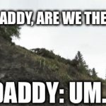 No, we are dead yet | POV: DADDY, ARE WE THERE YET; DADDY: UM… | image tagged in gifs,lol | made w/ Imgflip video-to-gif maker