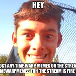 this stream is fire | HEY; POST ANY TIME WARP MEMES ON THE STREAM 'TIMEWARPMEMEZ' TBH THE STREAM IS FIRE🔥 | image tagged in ooohh yeah | made w/ Imgflip meme maker