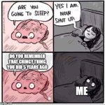 Feel free to tell a cringy moment you had. We listen, and we don't judge. | DO YOU REMEMBER THAT CRINGY THING YOU DID 5 YEARS AGO; ME | image tagged in are you going to sleep,cringe | made w/ Imgflip meme maker