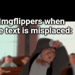 . | Imgflippers when the text is misplaced: | image tagged in gifs,memes,funny | made w/ Imgflip video-to-gif maker