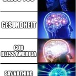 Idek | BLESS YOU; GESUNDHEIT; GOD BLESS AMERICA; SAY NOTHING AND WALK AWAY | image tagged in memes,expanding brain,sneeze | made w/ Imgflip meme maker