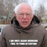 Bringing to Your Attention | I AM ONCE AGAIN BRINGING THIS TO YOUR ATTENTION | image tagged in bernie sanders once again asking | made w/ Imgflip meme maker