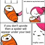 bro this does the opposite | i....i....i; if you don't upvote then a spider will appear under your bed; imgflip users: | image tagged in he is about to say his first words,funny,memes,upvote beggars,relatable,for real | made w/ Imgflip meme maker