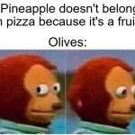 Betcha didn't know olives were fruits | "Pineapple doesn't belong on pizza because it's a fruit!"; Olives: | image tagged in memes,monkey puppet | made w/ Imgflip meme maker