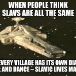 Blake's 7 Scorpio | WHEN PEOPLE THINK SLAVS ARE ALL THE SAME; BUT EVERY VILLAGE HAS ITS OWN DIALECT, FOOD, AND DANCE – SLAVIC LIVES MATTER! | image tagged in blake's 7 scorpio,slavic ship | made w/ Imgflip meme maker