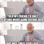 Funny | I TOLD MY FRIEND I’D ONLY PLAY ONE MORE GAME BEFORE BED; THAT WAS THREE YEARS AGO AND WE’RE BOTH RAID LEADERS NOW | image tagged in memes,hide the pain harold | made w/ Imgflip meme maker