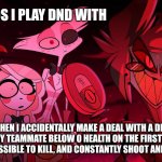 Yeah I play dnd, so what? | MY FRIENDS I PLAY DND WITH; ME WHEN I ACCIDENTALLY MAKE A DEAL WITH A DEMON, KNOCK MY TEAMMATE BELOW 0 HEALTH ON THE FIRST SESSION, BECOME IMPOSSIBLE TO KILL, AND CONSTANTLY SHOOT AND STAB THINGS | image tagged in alastor hazbin hotel,dungeonsanddragons,dnd | made w/ Imgflip meme maker