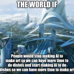The world if | THE WORLD IF; People would stop making AI to make art so we can have more time to do dishes and start making AI to do dishes so we can have more time to make art | image tagged in the world if | made w/ Imgflip meme maker