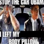 Stop the car Obama I left my body pillow meme