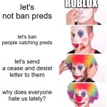 roblox is cooked | ROBLOX; let's not ban preds; let's ban people catching preds; let's send a cease and desist letter to them; why does everyone hate us lately? | image tagged in memes,clown applying makeup | made w/ Imgflip meme maker
