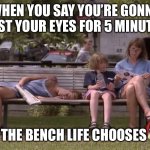 The bench life | WHEN YOU SAY YOU’RE GONNA REST YOUR EYES FOR 5 MINUTES; BUT THE BENCH LIFE CHOOSES YOU | image tagged in the bench life | made w/ Imgflip meme maker