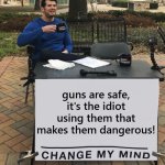 This is very true. | guns are safe, it's the idiot using them that makes them dangerous! | image tagged in change my mind tilt-corrected | made w/ Imgflip meme maker