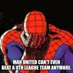 Sad Spiderman | MAN UNITED CAN'T EVEN BEAT A 4TH LEAGUE TEAM ANYMORE. | image tagged in memes,sad spiderman,spiderman | made w/ Imgflip meme maker