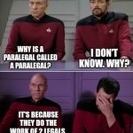 Paralegals | I DON'T KNOW. WHY? WHY IS A PARALEGAL CALLED A PARALEGAL? IT'S BECAUSE THEY DO THE WORK OF 2 LEGALS. | image tagged in picard riker listening to a pun | made w/ Imgflip meme maker