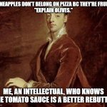 Me, an intellectual | "PINEAPPLES DON'T BELONG ON PIZZA BC THEY'RE FRUIT!"
"EXPLAIN OLIVES."; ME, AN INTELLECTUAL, WHO KNOWS THE TOMATO SAUCE IS A BETTER REBUTTAL | image tagged in me an intellectual | made w/ Imgflip meme maker