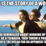 Titanic in a nutshell | THIS IS THE STORY OF A WOMAN; WHO REMINISCED ABOUT HOOKING UP ON A BOAT AS A TEENAGER, THEN THREW A PRICELESS JEWEL INTO THE OCEAN FOR NO APPARENT REASON | image tagged in titanic | made w/ Imgflip meme maker
