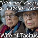 Pick and choose your battles, deary - Wife of Tacitus | "Pick and choose your battles, deary."; Wife of Tacitus | image tagged in life,survival,humor,funny,wisdom,experience | made w/ Imgflip meme maker