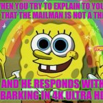 Dogs Barking in 4HD ??? | WHEN YOU TRY TO EXPLAIN TO YOUR DOG THAT THE MAILMAN IS NOT A THREAT; #PUPMOMLEAH; AND HE RESPONDS WITH BARKING IN 4K ULTRA HD | image tagged in memes,imagination spongebob,doge,funny dogs | made w/ Imgflip meme maker