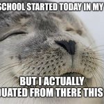 It's actually true | HIGH SCHOOL STARTED TODAY IN MY TOWN; BUT I ACTUALLY GRADUATED FROM THERE THIS YEAR | image tagged in memes,satisfied seal,school,funny | made w/ Imgflip meme maker