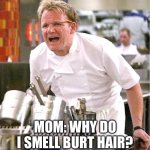 What is on fire? | MOM: WHY DO I SMELL BURT HAIR? | image tagged in memes,chef gordon ramsay | made w/ Imgflip meme maker