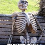 Waiting Skeleton Meme | ME WAITING; FOR MY MOM TO STOP CHATTING WITH HER FRIENDS | image tagged in memes,waiting skeleton | made w/ Imgflip meme maker