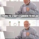 Hide the Pain Harold Meme | I TRIED TO START A GARDEN TO RELAX; NOW I’M JUST STRESSED OUT WATCHING LETTUCE GROW SLOWER THAN MY HAIRLINE RETREATS | image tagged in memes,hide the pain harold | made w/ Imgflip meme maker