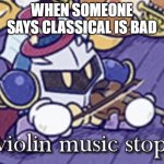 i am passionate about my Mozart | WHEN SOMEONE SAYS CLASSICAL IS BAD | image tagged in violin music stops | made w/ Imgflip meme maker