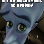 fluoroantimonic acid | NOT FLUOROANTIMONIC ACID PROOF? | image tagged in megamind no bitches | made w/ Imgflip meme maker
