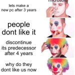 hi | microsoft; lets make a new pc after 3 years; people dont like it; discontinue its predecessor after 4 years; why do they dont like us now | image tagged in memes,clown applying makeup,microsoft,true story,windows 10,funny | made w/ Imgflip meme maker