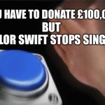 u have to donate £100,000 but… | YOU HAVE TO DONATE £100,000; BUT 
TAYLOR SWIFT STOPS SINGING | image tagged in memes,blank nut button | made w/ Imgflip meme maker