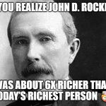When You Relize..... | WHEN YOU REALIZE JOHN D. ROCKEFELLER; WAS ABOUT 6X RICHER THAN TODAY’S RICHEST PERSON 🤯 | image tagged in john d rockefeller | made w/ Imgflip meme maker