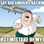 dont | DONT SAY KID AMOGUS BACKWARDS; WORST MISTAKE OF MY LIFE | image tagged in worst mistake of my life | made w/ Imgflip meme maker