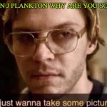Dahmer trying to relax Plankton | SHELDON J PLANKTON WHY ARE YOU SO TENSE? | image tagged in jeffrey dahmer relax | made w/ Imgflip meme maker