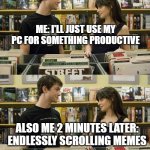 500 days of Summer memes | ME: I'LL JUST USE MY PC FOR SOMETHING PRODUCTIVE; ALSO ME 2 MINUTES LATER: ENDLESSLY SCROLLING MEMES | image tagged in 500 days of summer | made w/ Imgflip meme maker