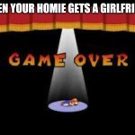 Worst feeling ever | WHEN YOUR HOMIE GETS A GIRLFRIEND | image tagged in paper mario game over,memes | made w/ Imgflip meme maker