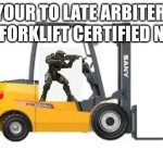 Forklift certified | YOUR TO LATE ARBITER, I'M FORKLIFT CERTIFIED NOW | image tagged in forklift certified,halo | made w/ Imgflip meme maker