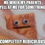 Why. | ME WHEN MY PARENTS YELL AT ME FOR SOMETHING; COMPLETELY REDICULOUS | image tagged in cinnamon toast crunch | made w/ Imgflip meme maker