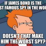 Fr Fr? | IF JAMES BOND IS THE MOST FAMOUS SPY IN THE WORLD, DOESN’T THAT MAKE HIM THE WORST SPY? | image tagged in memes,futurama fry | made w/ Imgflip meme maker