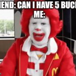 I'm broke my guy | FRIEND: CAN I HAVE 5 BUCKS?
ME: | image tagged in broke boi,brokie,mcdonalds,i'm the dumbest man alive,live reaction,billy what have you done | made w/ Imgflip video-to-gif maker