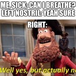 true aF. | ME, SICK: CAN I BREATHE?
LEFT NOSTRIL: YEAH SURE; RIGHT: | image tagged in well yes but actually no | made w/ Imgflip meme maker