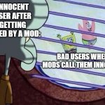 Mods when they mutes them innocent users instead of bad users (not all the time) | INNOCENT USER AFTER GETTING MUTED BY A MOD:; BAD USERS WHEN MODS CALL THEM INNOCENT | image tagged in squidward window | made w/ Imgflip meme maker