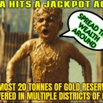 "Spread The Wealth Around" | INDIA HITS A JACKPOT AGAIN; SPREAD THE
WEALTH
AROUND; ALMOST 20 TONNES OF GOLD RESERVES DISCOVERED IN MULTIPLE DISTRICTS OF ODISHA | image tagged in slumdog millionaire,gold,india,indian guy,inequality,communism socialism | made w/ Imgflip meme maker