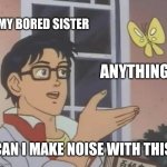 Always them | MY BORED SISTER; ANYTHING; CAN I MAKE NOISE WITH THIS | image tagged in memes,is this a pigeon,sister,funny,annoying,bored | made w/ Imgflip meme maker
